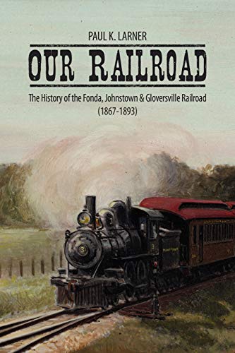 Our Railroad: The History of the Fonda, Johnstown & Gloversville Railroad (1867-1893)