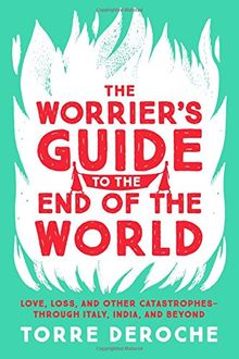 The Worrier's Guide to the End of the World: Love, Loss, and Other Catastrophes--through Italy, India, and Beyond