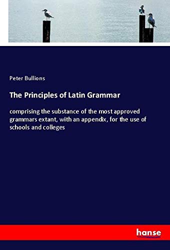 The Principles of Latin Grammar: comprising the substance of the most approved grammars extant, with an appendix, for the use of schools and colleges