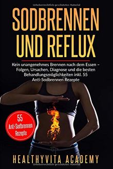 Sodbrennen und Reflux: Kein unangenehmes Brennen nach dem Essen – Folgen, Ursachen, Diagnose und die besten Behandlungsmöglichkeiten  inkl. 55 Anti-Sodbrennen Rezepte