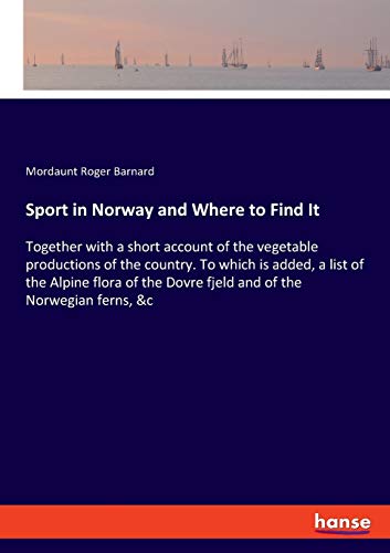 Sport in Norway and Where to Find It: Together with a short account of the vegetable productions of the country. To which is added, a list of the ... Dovre fjeld and of the Norwegian ferns, &c