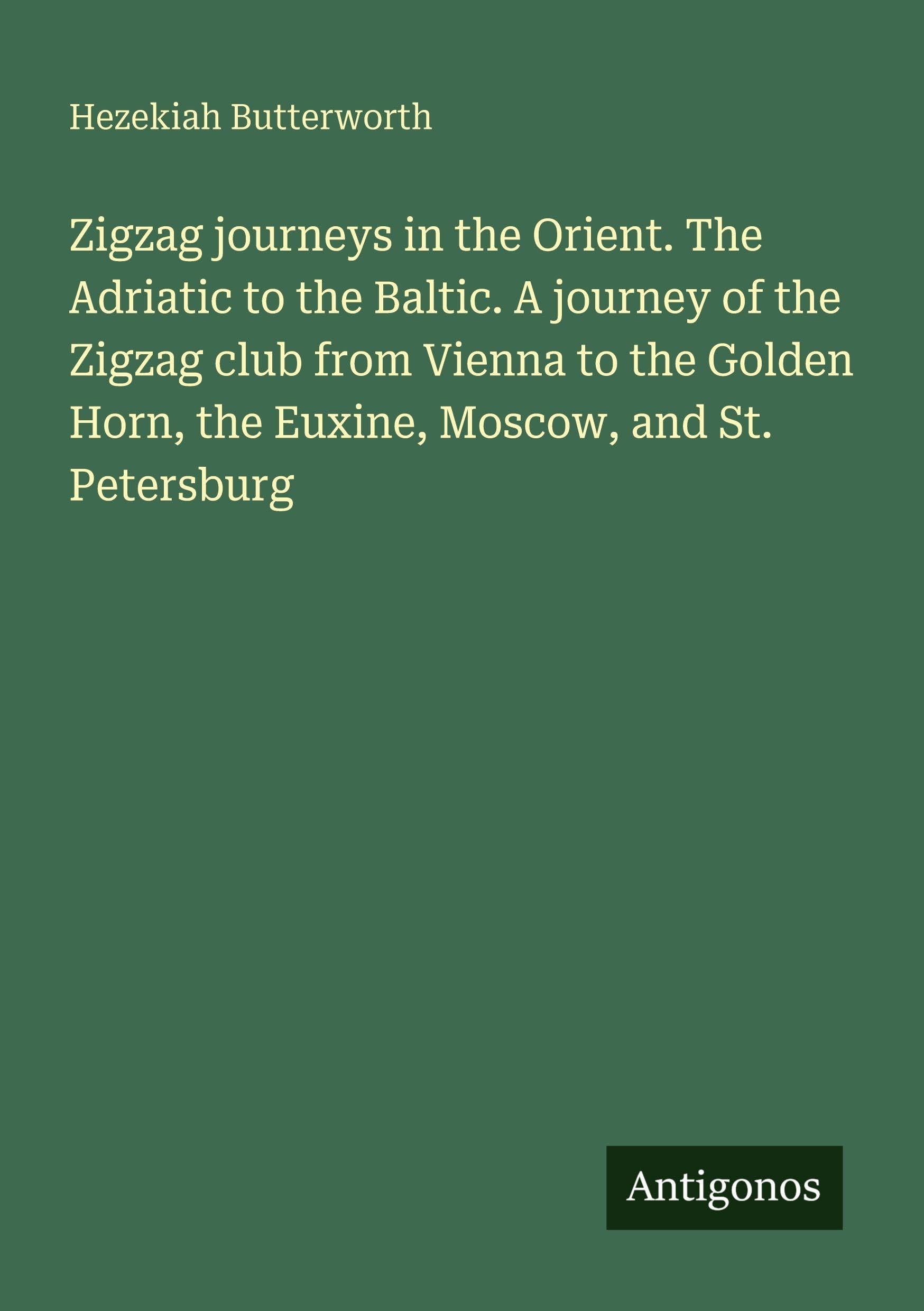 Zigzag journeys in the Orient. The Adriatic to the Baltic. A journey of the Zigzag club from Vienna to the Golden Horn, the Euxine, Moscow, and St. Petersburg