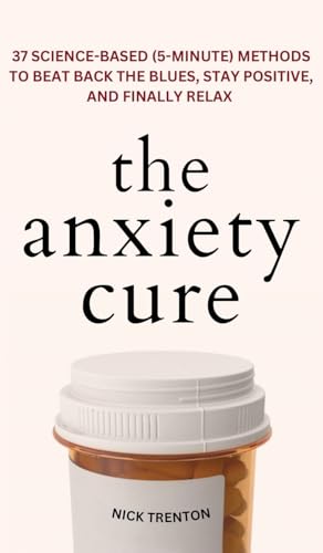 The Anxiety Cure: 37 Science-Based (5-Minute) Methods to Beat Back the Blues, Stay Positive, and Finally Relax: 37 Science-Based (5-Minute) Methods to ... the Blues, Stay Positive, and Finally Relax