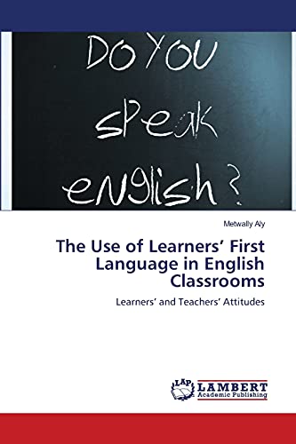 The Use of Learners’ First Language in English Classrooms: Learners’ and Teachers’ Attitudes