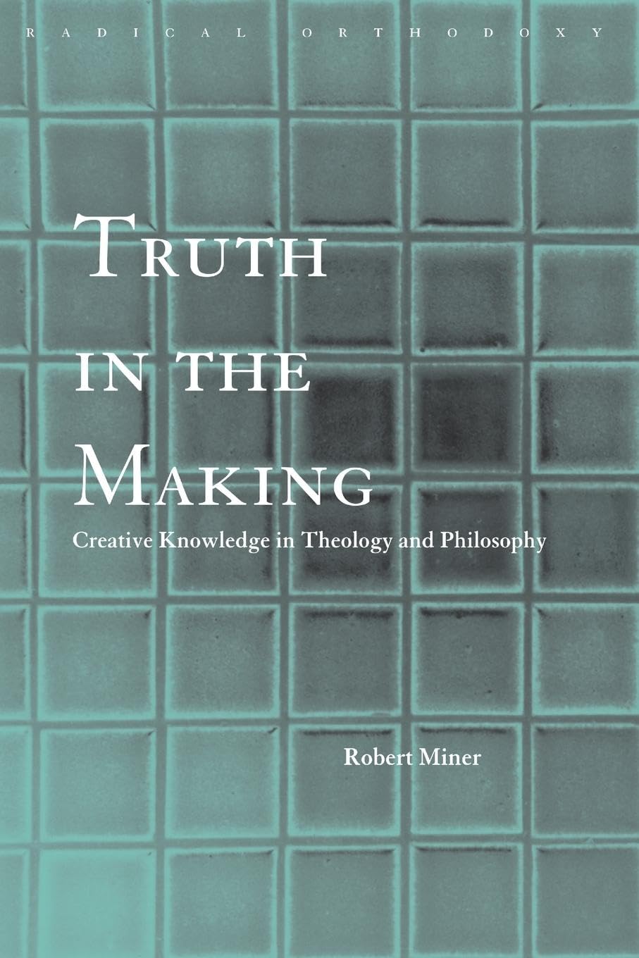 Truth in the Making: Creative Knowledge in Theology and Philosophy (Radical Orthodoxy)