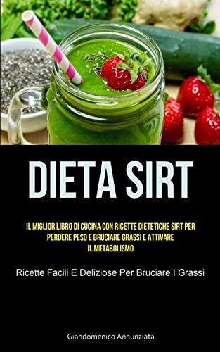 Dieta Sirt: Il miglior libro di cucina con ricette dietetiche sirt per perdere peso e bruciare grassi e attivare il metabolismo (Ricette facili e deliziose per bruciare i grassi)