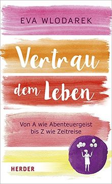 Vertrau dem Leben: Von A wie Abenteuergeist bis Z wie Zeitreise