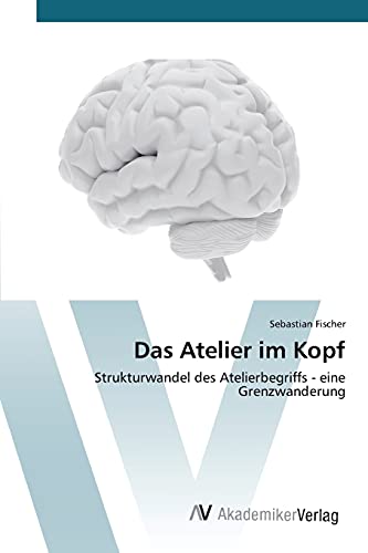 Das Atelier im Kopf: Strukturwandel des Atelierbegriffs - eine Grenzwanderung