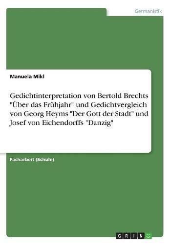 Gedichtinterpretation von Bertold Brechts Über das Frühjahr und Gedichtvergleich von Georg Heyms Der Gott der Stadt und Josef von Eichendorffs Danzig