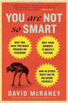 You Are Not So Smart: Why You Have Too Many Friends on Facebook, Why Your Memory Is Mostly Fiction, an d 46 Other Ways You're Deluding Yourself