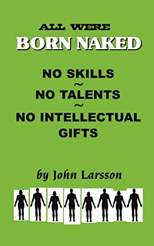 All Were Born Naked. . . No Skills. . . No Talents. . . No Intellectual Gifts: Over 50 Remarkable Truths No One Really Wants to Believe about the Human Animal
