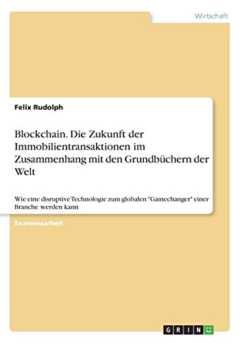 Blockchain. Die Zukunft der Immobilientransaktionen im Zusammenhang mit den Grundbüchern der Welt: Wie eine disruptive Technologie zum globalen Gamechanger einer Branche werden kann
