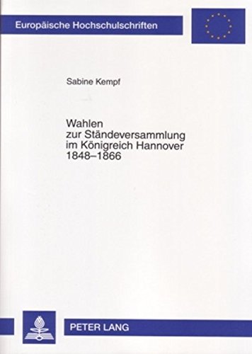 Wahlen zur Ständeversammlung im Königreich Hannover 1848-1866: Wahlrecht, Wahlpolitik, Wahlkämpfe und Wahlentscheidungen (Europäische ... / Publications Universitaires Européennes)