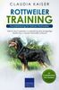 Rottweiler Training - Hundetraining für Deinen Rottweiler: Wie Du durch gezieltes Hundetraining eine einzigartige Beziehung zu Deinem Hund aufbaust