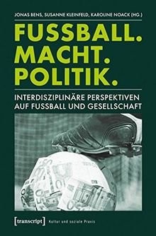 Fußball. Macht. Politik: Interdisziplinäre Perspektiven auf Fußball und Gesellschaft (Kultur und soziale Praxis)