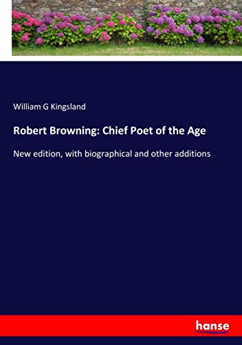 Robert Browning: Chief Poet of the Age: New edition, with biographical and other additions