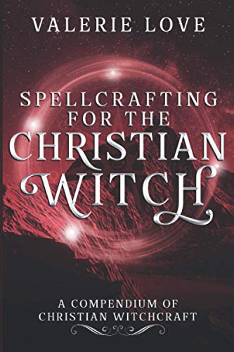 Spellcrafting for the Christian Witch: A Compendium of Christian Witchcraft (Christian Witch Starter Kit, Band 2)