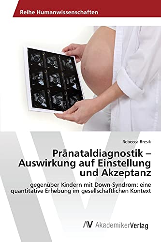 Pränataldiagnostik - Auswirkung auf Einstellung und Akzeptanz: gegenüber Kindern mit Down-Syndrom: eine quantitative Erhebung im gesellschaftlichen Kontext