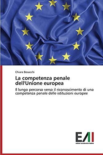 La competenza penale dell'Unione europea: Il lungo percorso verso il riconoscimento di una competenza penale delle istituzioni europee