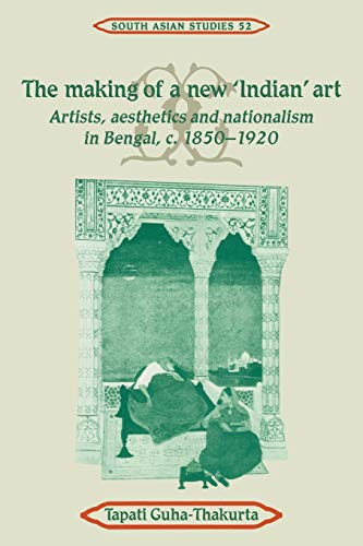 The Making of New Indian Art: Artists, Aesthetics and Nationalism in Bengal, C.1850 1920 (Cambridge South Asian Studies, Band 52)