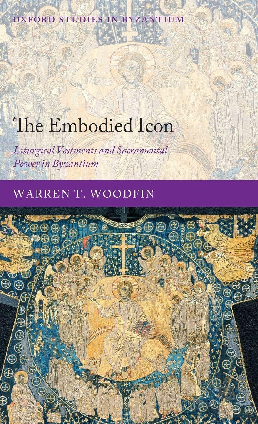 EMBODIED ICON OSBYZ C: Liturgical Vestments and Sacramental Power in Byzantium (Oxford Studies in Byzantium)