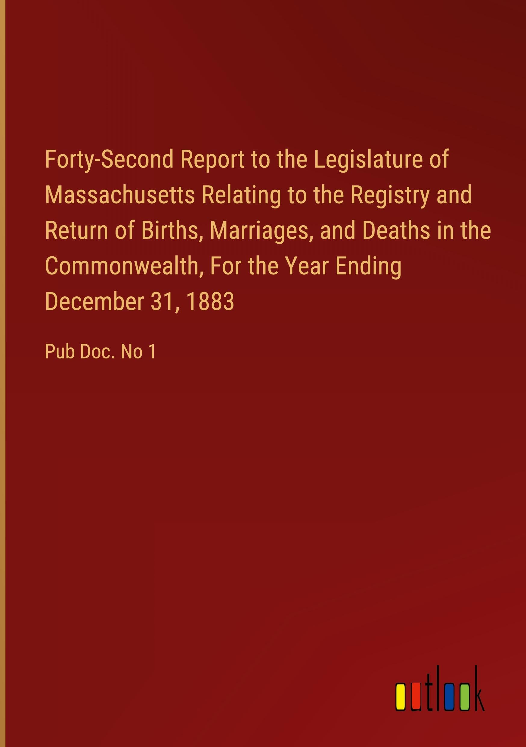 Forty-Second Report to the Legislature of Massachusetts Relating to the Registry and Return of Births, Marriages, and Deaths in the Commonwealth, For the Year Ending December 31, 1883: Pub Doc. No 1