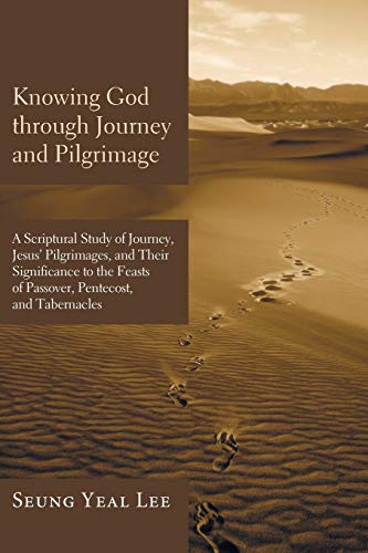 Knowing God through Journey and Pilgrimage: A Scriptural Study of Journey, Jesus' Pilgrimages, and Their Significance to the Feasts of Passover, Pentecost, and Tabernacles