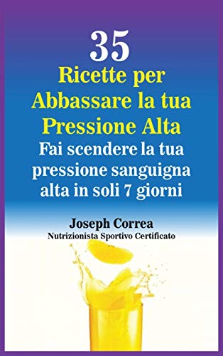 35 Ricette per Abbassare la tua Pressione Alta: Fai scendere la tua pressione sanguigna alta in soli 7 giorni