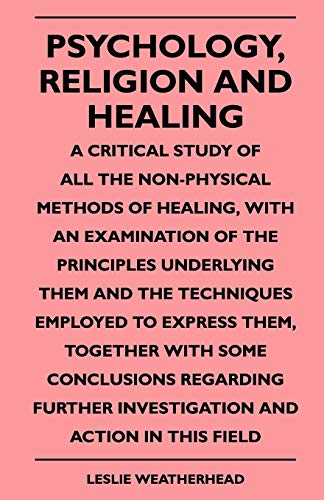 Psychology, Religion And Healing - A Critical Study Of All The Non-Physical Methods Of Healing, With An Examination Of The Principles Underlying Them ... Investigation and Action in This Field