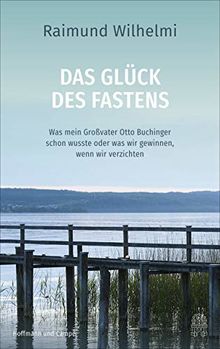 Das Glück des Fastens: Was mein Großvater Otto Buchinger schon wusste oder was wir gewinnen, wenn wir verzichten