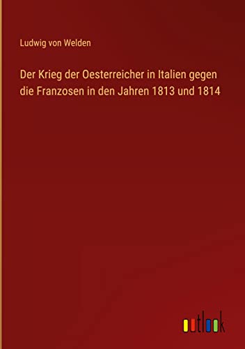 Der Krieg der Oesterreicher in Italien gegen die Franzosen in den Jahren 1813 und 1814
