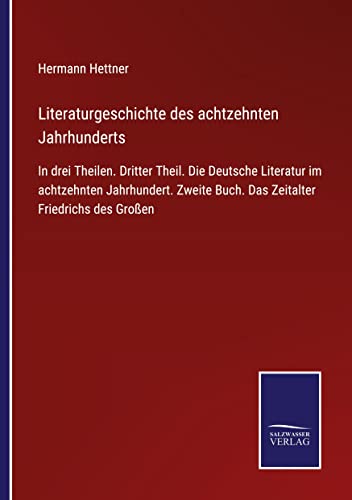 Literaturgeschichte des achtzehnten Jahrhunderts: In drei Theilen. Dritter Theil. Die Deutsche Literatur im achtzehnten Jahrhundert. Zweite Buch. Das Zeitalter Friedrichs des Großen