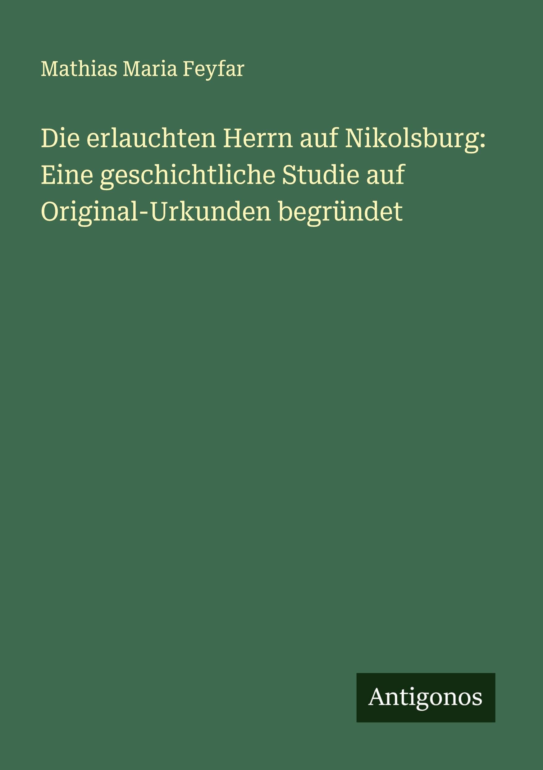 Die erlauchten Herrn auf Nikolsburg: Eine geschichtliche Studie auf Original-Urkunden begründet