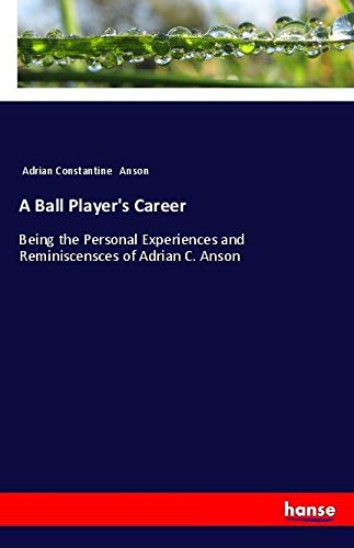 A Ball Player's Career: Being the Personal Experiences and Reminiscensces of Adrian C. Anson