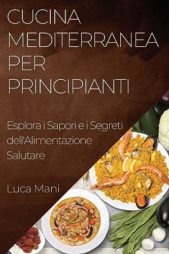 Cucina Mediterranea per Principianti: Esplora i Sapori e i Segreti dell'Alimentazione Salutare