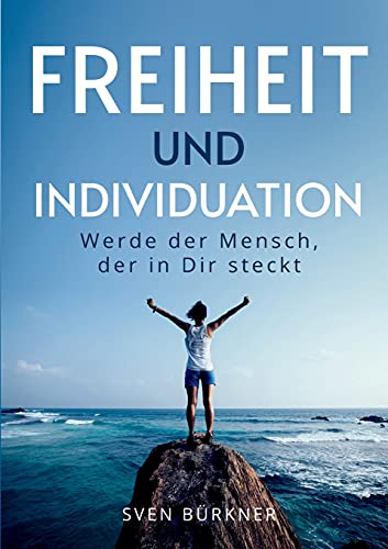 Freiheit und Individuation: Werde der Mensch, der in Dir steckt