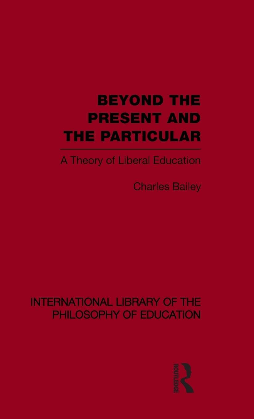 Beyond the Present and the Particular (International Library of the Philosophy of Education Volume 2): A Theory of Liberal Education (International Library of the Philosophy of Education, 2, Band 2)