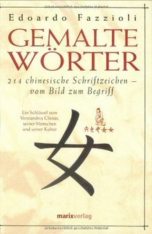 Gemalte Wörter: 214 chinesische Schriftzeichen - Vom Bild zum Begriff. Ein Schlüssel zum Verständnis Chinas, seiner Menschen und seiner Kultur