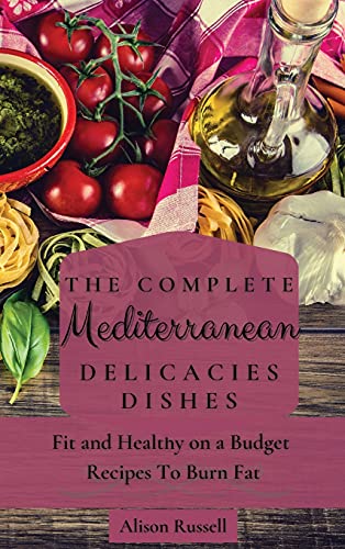 The Complete Mediterranean Delicacies Dishes: Fit and Healthy on a Budget Recipes to Burn Fat