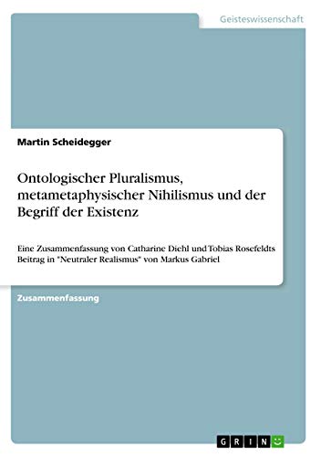 Ontologischer Pluralismus, metametaphysischer Nihilismus und der Begriff der Existenz: Eine Zusammenfassung von Catharine Diehl und Tobias Rosefeldts ... in Neutraler Realismus von Markus Gabriel