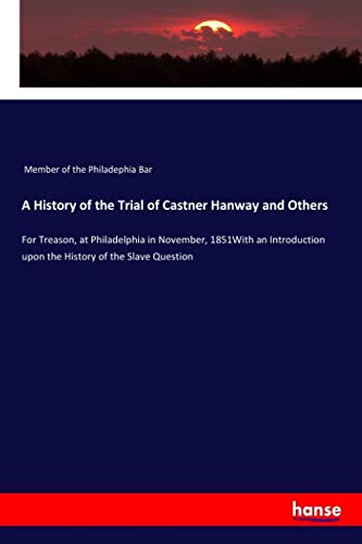 A History of the Trial of Castner Hanway and Others: For Treason, at Philadelphia in November, 1851With an Introduction upon the History of the Slave Question