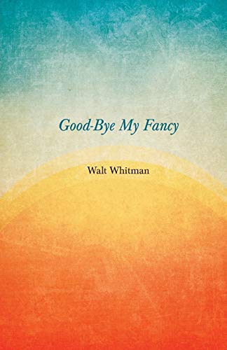 Good-Bye My Fancy: A Companion Volume to Leaves of Grass