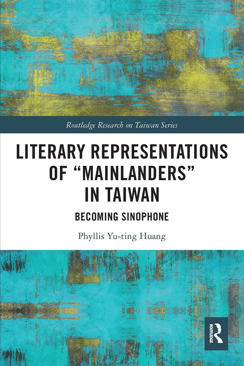 Literary Representations of “Mainlanders” in Taiwan: Becoming Sinophone (Routledge Research on Taiwan)