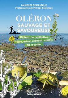 Oléron sauvage et savoureuse : 10 lieux de cueillettes : terre, estran rocheux, marais, 30 recettes