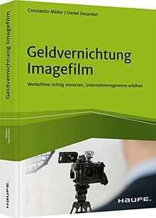 Geldvernichtung Imagefilm: Werbefilme richtig einsetzen, Unternehmensgewinne erhöhen (Haufe Fachbuch)