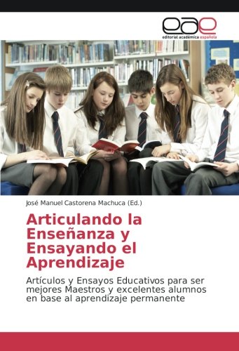 Articulando la Enseñanza y Ensayando el Aprendizaje: Artículos y Ensayos Educativos para ser mejores Maestros y excelentes alumnos en base al aprendizaje permanente