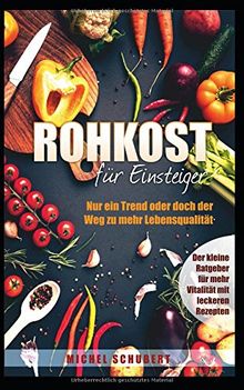 Rohkost für Einsteiger-Nur ein Trend oder der Weg zu mehr Lebensqualität: Der kleine Ratgeber für mehr Vitaliät mit leckeren Rezepten