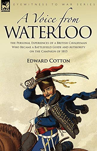 Edward Cotton A Voice From Waterloo, The Personal Experiences Of A British Cavalryman Who Became A Battlefield Guide And Authority On The Campaign Of 1815
