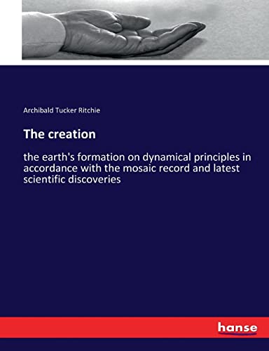 The creation: the earth's formation on dynamical principles in accordance with the mosaic record and latest scientific discoveries