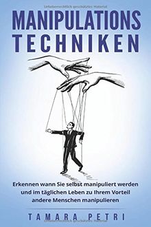 Manipulationstechniken: Erkennen wann Sie selbst manipuliert werden und im täglichen Leben zu Ihrem Vorteil andere Menschen manipulieren